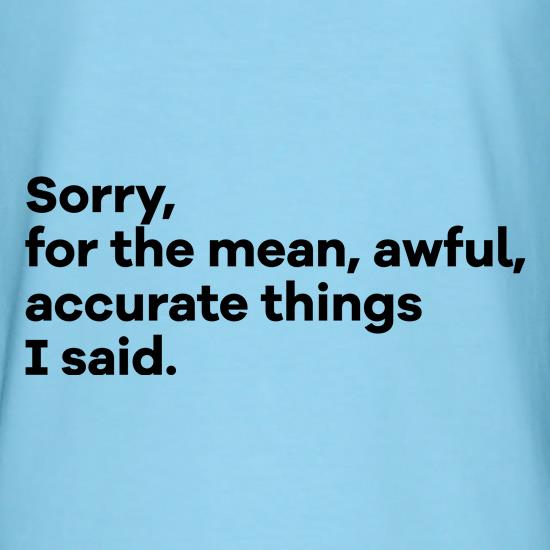 Sorry, For the Mean, Awful, Accurate Things I Said t shirt